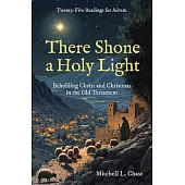 There Shone a Holy Light: Beholding Christ and Christmas in the Old Testament: Twenty-Five Readings for Advent