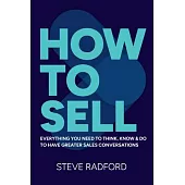 How to Sell: Everything You Need to Think, Know and Do to Have Greater Sales Conversations