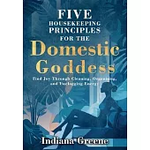 Five Housekeeping Principles for the Domestic Goddess: Find Joy Through Cleaning, Organising, and Unclogging Energy