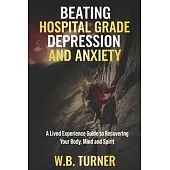 Beating Hospital Grade Depression and Anxiety: A Lived Experience Guide to Recovering Your Body, Mind and Spirit
