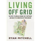 Living Off Grid: 50 Steps to Unplug, Become Self-Sufficient, and Build the Homestead of Your Dreams