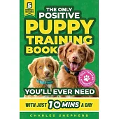 The Only Positive Puppy Training Book You’ll Ever Need: A Complete Step-By-Step Guide to Potty Training, Housebreaking, Socializing, and Raising An Ob