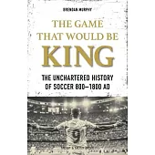 The Game That Would Be King: The Uncharted History of Soccer 800-1800 AD