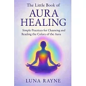 The Little Book of Aura Healing: Simple Practices for Cleansing and Reading the Colors of the Aura