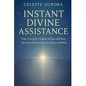 Instant Divine Assistance: Your Complete Guide to Fast and Easy Spiritual Awakening, Healing, and More