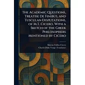 The Academic Questions, Treatise De Finibus, and Tusculan Disputations, of M.T. Cicero, With a Sketch of the Greek Philosophers Mentioned by Cicero