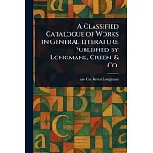 A Classified Catalogue of Works in General Literature Published by Longmans, Green, & Co.