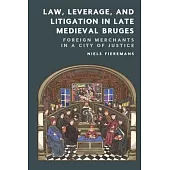 Law, Leverage, and Litigation in Late Medieval Bruges: Foreign Merchants in a City of Justice