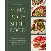 Mind, Body, Spirit, Food: Adaptable Recipes and Grounding Meditations for Preparing Meals with Joy and Intention