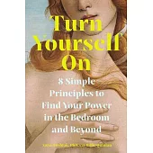 Turn Yourself on: 8 Simple Principles to Find Your Power in the Bedroom and Beyond