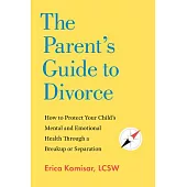 The Parent’s Guide to Divorce: How to Protect Your Child’s Mental and Emotional Health Through a Breakup or Separation
