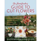 The Homesteader’s Guide to Cut Flowers: Growing Beautiful, Versatile Blooms for Pantry, Pleasure & Profit