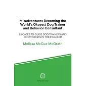 Misadventures Becoming the World’s Okayest Dog Trainer and Behavior Consultant: 25 Cases to Guide Dog Trainers and Behaviorists in Their Career