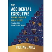 The Accidental Executive: Finding Purpose in Public Service: From GS-1 to the Senior Executive Service