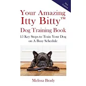 Your Amazing Itty Bitty(TM) Dog Training Book: 15 Key Steps to Train Your Dog on A Busy Schedule