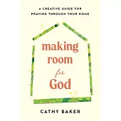 Making Room for God: A Creative Guide for Praying Through Your Home