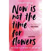 Now Is Not the Time for Flowers: What No One Tells You about Life, Love and Loss