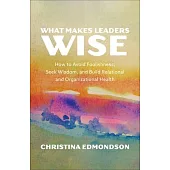 What Makes Leaders Wise: How to Avoid Foolishness, Seek Wisdom, and Build Relational and Organizational Health