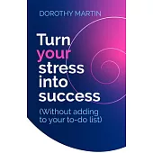 Turn Your Stress Into Success: Without Adding to Your To-Do List