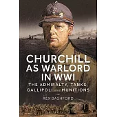 Churchill as Warlord in Wwi: The Admiralty, Tanks, Gallipoli and Munitions