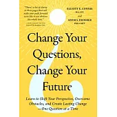 Change Your Questions, Change Your Future: Learn to Shift Your Perspective, Overcome Obstacles, and Create Lasting Change--One Question at a Time