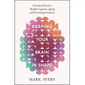 Keeping Your Brain in Shape: A Practical Guide to Healthy Cognitive Ageing and Preventing Dementia