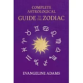 Evangeline Adams’ Complete Astrological Guide to the Zodiac: Containing ’Your Place in the Sun’, ’Your Place Among the Stars’, & ’Astrology for Everyo