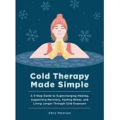 Cold Therapy Made Simple: A 5-Step Guide to Supercharging Healing, Supporting Recovery, Feeling Better, and Living Longer Through Cold Exposure