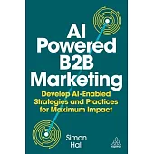 AI Powered B2B Marketing: Develop AI Enabled Strategies and Practices for Maximum Impact