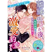 離縁を告げた夜、堅物御曹司の不器用な恋情が激愛豹変する