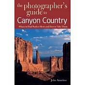 The Photographer’s Guide to Canyon Country: Where to Find Perfect Shots And How to Take Them