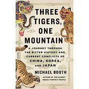 Three Tigers, One Mountain: A Journey Through the Bitter History and Current Conflicts of China, Korea, and Japan