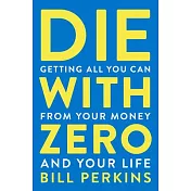 Die with Zero: Getting All You Can from Your Money and Your Life