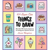 101 Super Cute Things to Draw: More Than 100 Step-By-Step Lessons for Making Cute, Expressive, Fun Art!