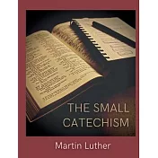 The Small Catechism: Luther’s Little Instruction Book