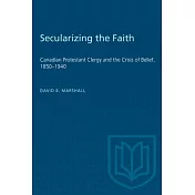 Secularizing the Faith: Canadian Protestant Clergy and the Crisis of Belief 1850-1940