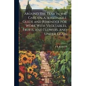 Around the Year in the Garden, a Seasonable Guide and Reminder for Work With Vegetables, Fruits, and Flowers, and Under Glass