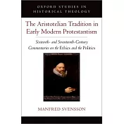 The Aristotelian Tradition in Early Modern Protestantism: Sixteenth- And Seventeenth-Century Commentaries on the Ethics and the Politics