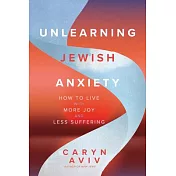 Unlearning Jewish Anxiety: How to Live with More Joy and Less Suffering