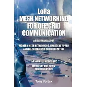 LoRa Mesh Networking for Off-Grid Communication: A field manual for modern mesh networking, emergency prep, and de-centralized communication.