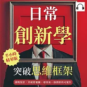 日常創新學，突破思維框架：挑戰現狀，突破舒適圈，尋找每一個創新的可能性 (有聲書)