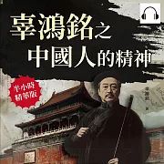 辜鴻銘之中國人的精神：從文化交流到思想碰撞，解析中國文化的核心 (有聲書)