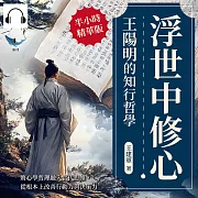 浮世中修心，王陽明的知行哲學：將心學哲理融入當代思維，從根本上改善行動力與決策力 (有聲書)