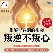 化解青春期的衝突，叛逆不叛心：建立平等關係×灌輸正面價值……以「理解」代替「對抗」，成為孩子成長的引路人 (有聲書)