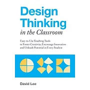Design Thinking in the Classroom: Easy-To-Use Teaching Tools to Foster Creativity, Encourage Innovation, and Unleash Potential in Every Student