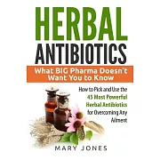 Herbal Antibiotics: What BIG Pharma Doesn’t Want You to Know - How to Pick and Use the 45 Most Powerful Herbal Antibiotics for Overcoming