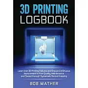 3D Printing Logbook: Learn from 3D Printing Failures and Ensure Continuous Improvement in Print Quality, Maintenance and Speed through Syst