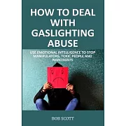 How to Deal with Gaslighting Abuse: Use Emotional Intelligence to Stop Manipulators, Toxic People and Narcissists