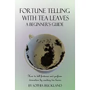 Fortune Telling with Tea Leaves - A Beginner’’s Guide: How to tell fortunes and perform divination by reading tea leaves (Tasseography)