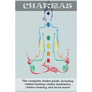 Chakras: The Complete Chakra Guide, Including Chakra Healing, Chakra Meditation, Chakra Clearing and Much More!